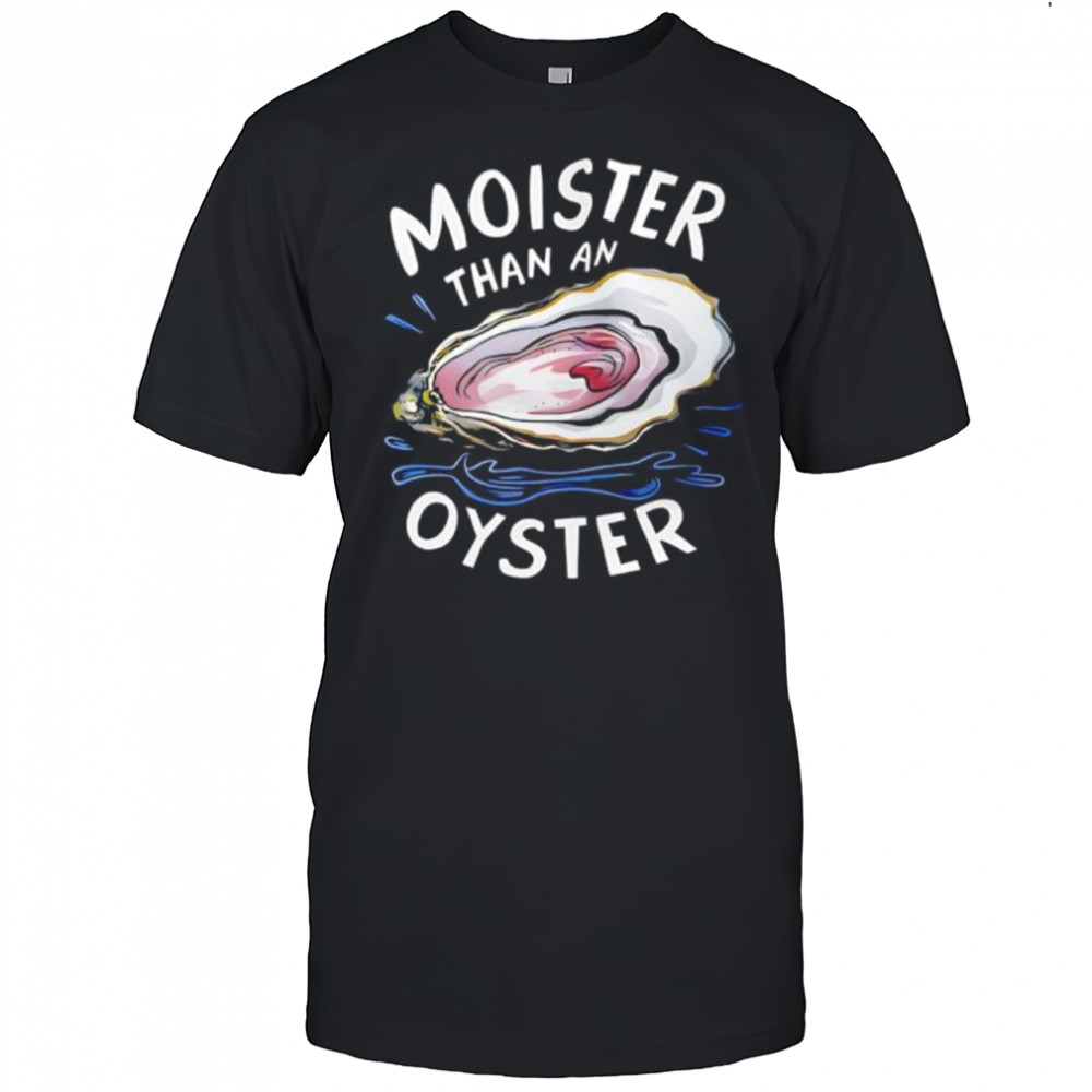 Fuck Moister Than An Oyster shirt
