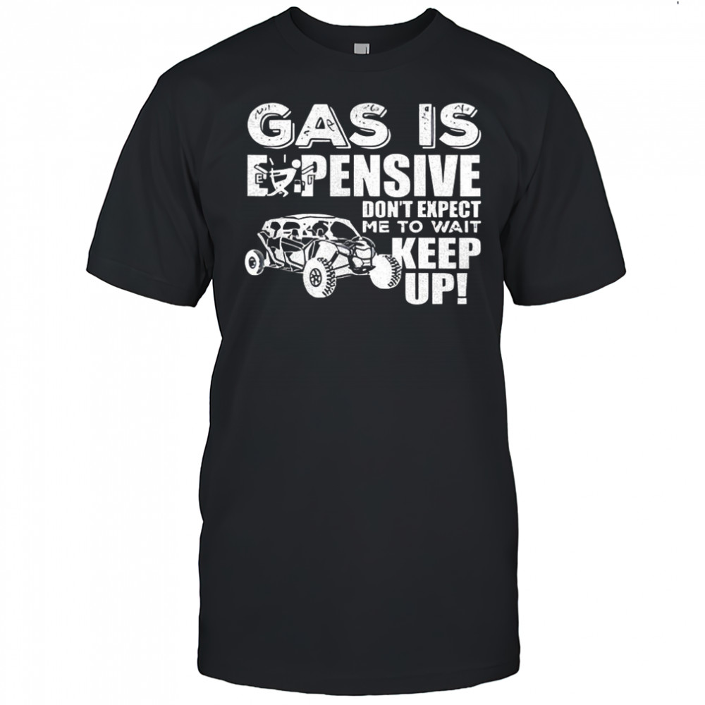 Gas is expensive don’t expect me to wait keep up shirt