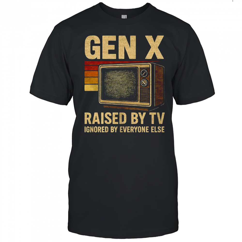 Gen X raised by TV ignored by everyone else shirt