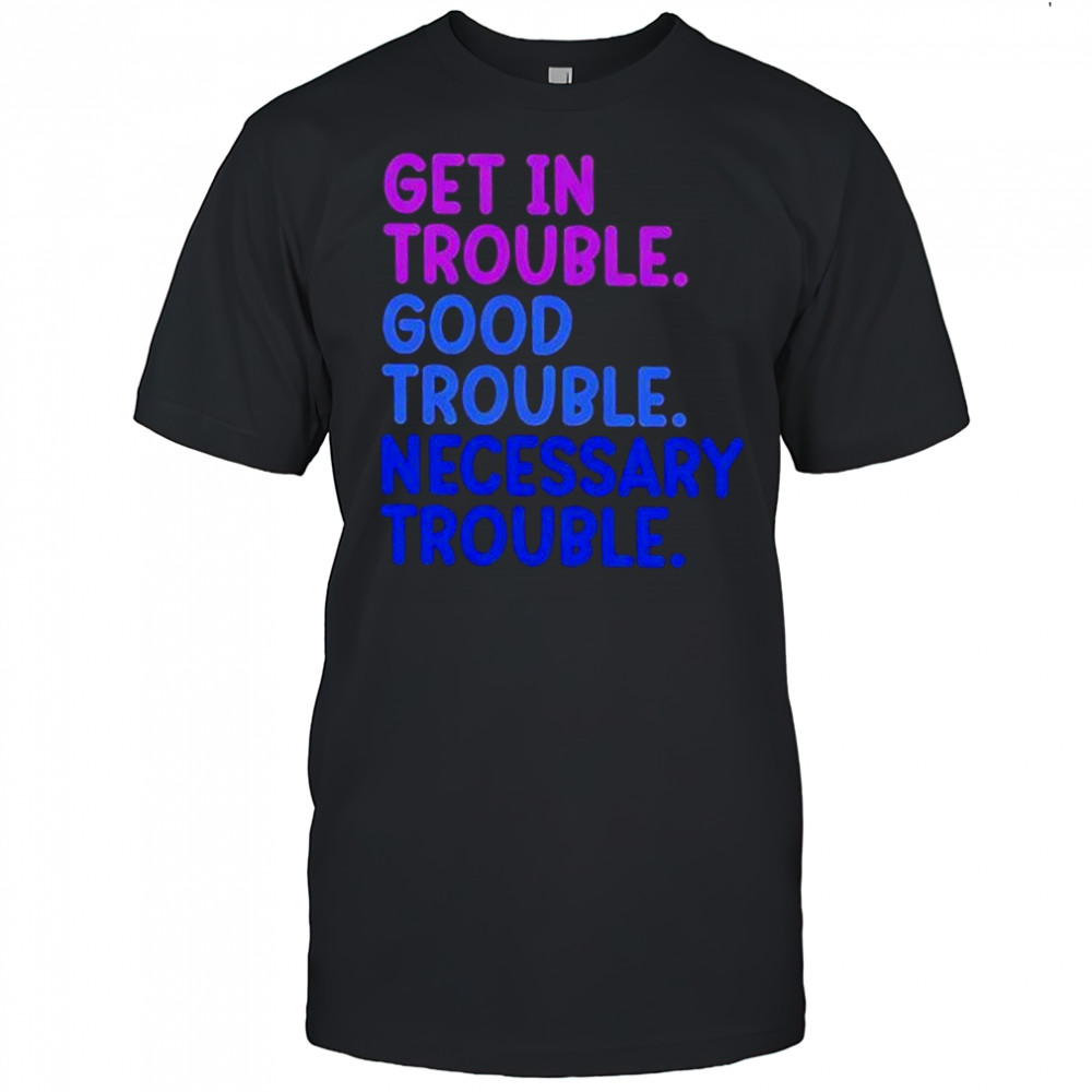 Get In Trouble Good Trouble Necessary Trouble shirt