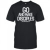 Go And Make Disciples Matthew 28-16-20 shirt