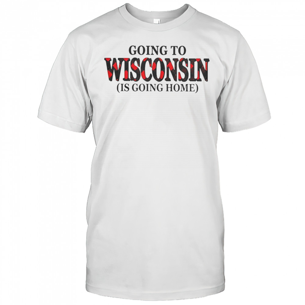Going To Wisconsin Is Going Home T-Shirt