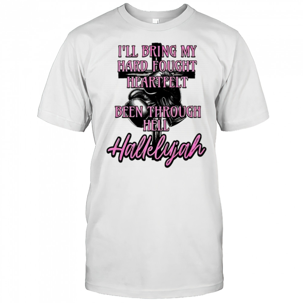 Hallelujah I’ll bring my hard fought heartfelt been through hell Hallelujah shirt