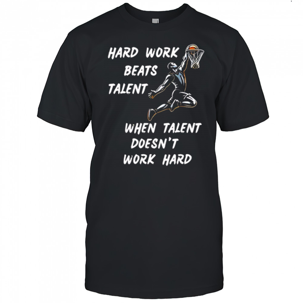 Hard Work Beats Talent When Talent Doesn’t Work Hard shirt