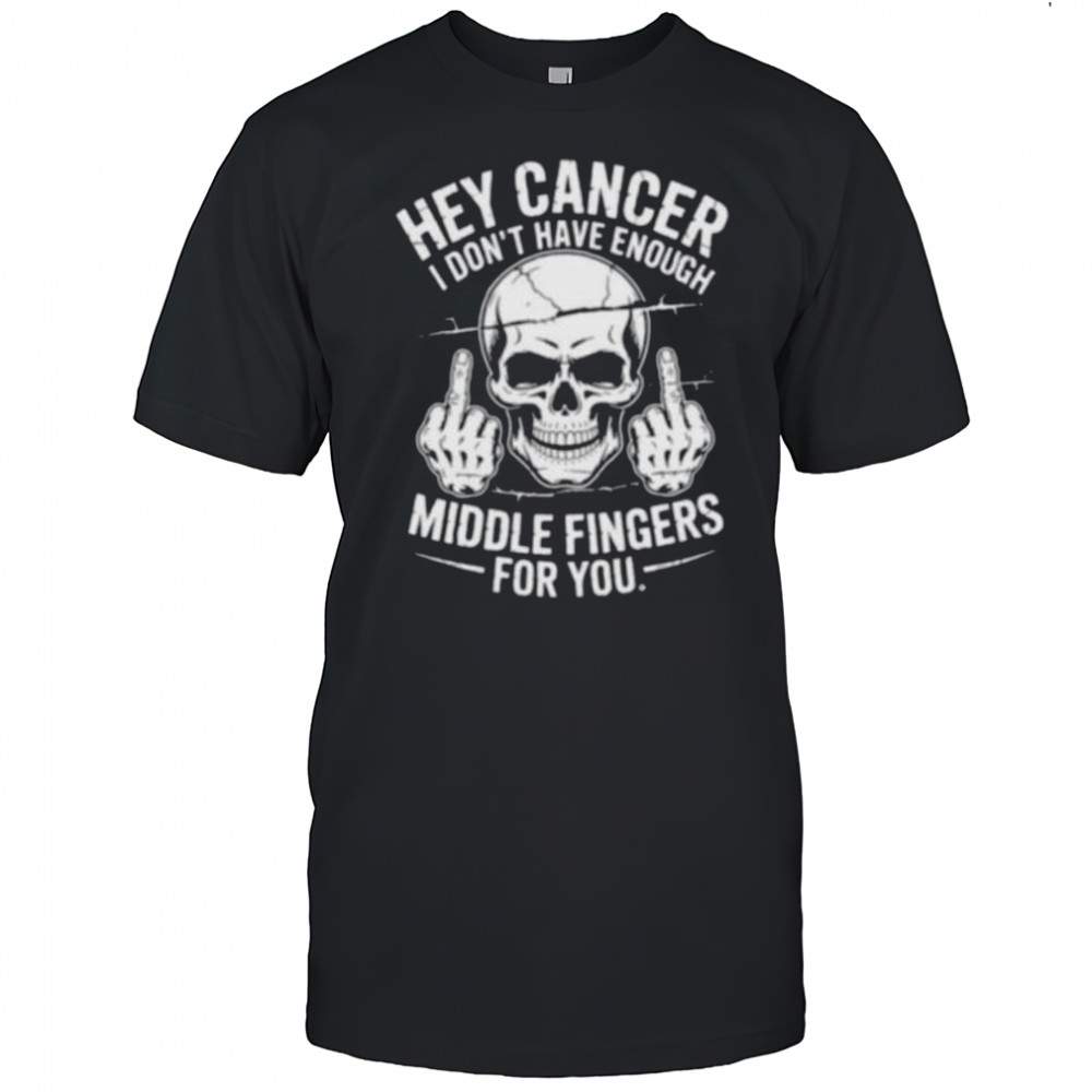 Hey cancer I don’t have enough middle fingers for you skull shirt