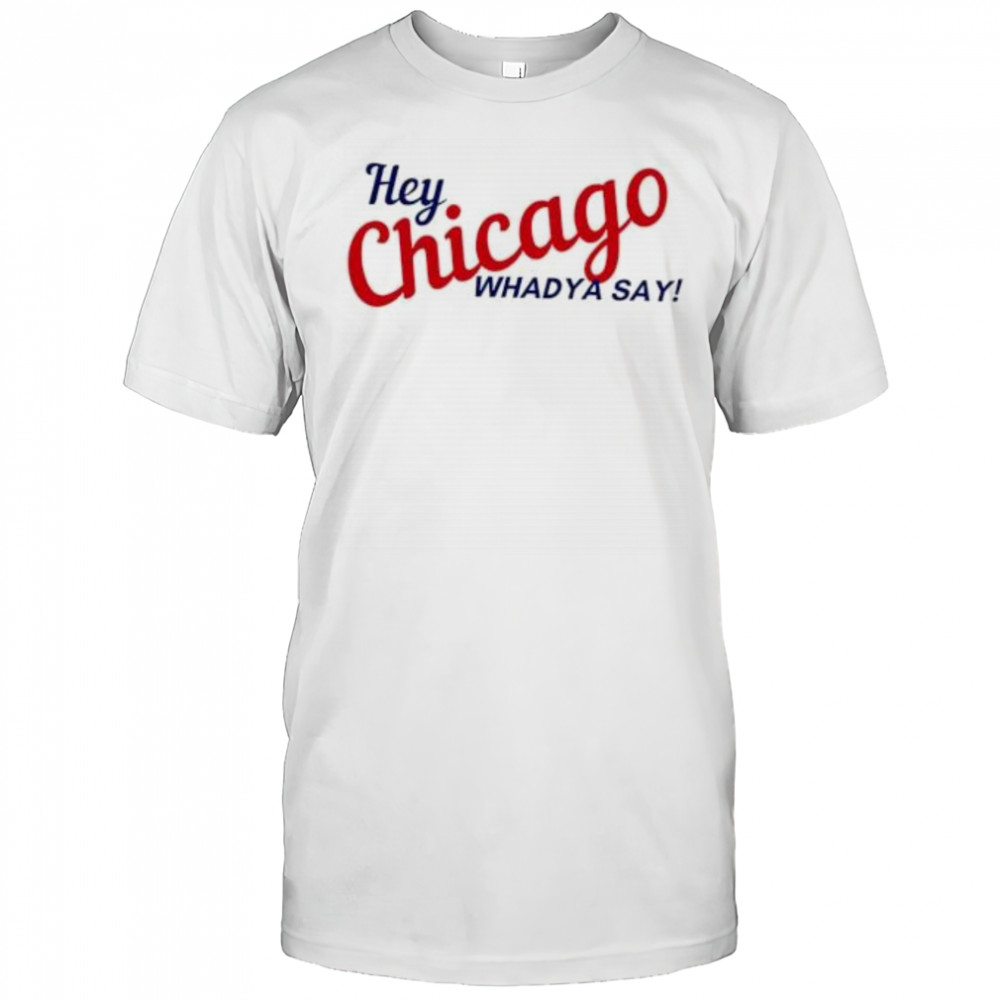 Hey Chicago whaddya say shirt