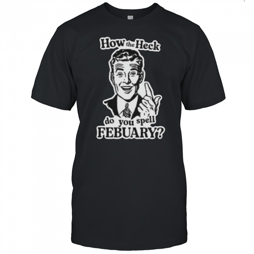 How the heck do you spell febuary shirt