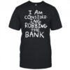 I am consider ing robbing the bank shirt