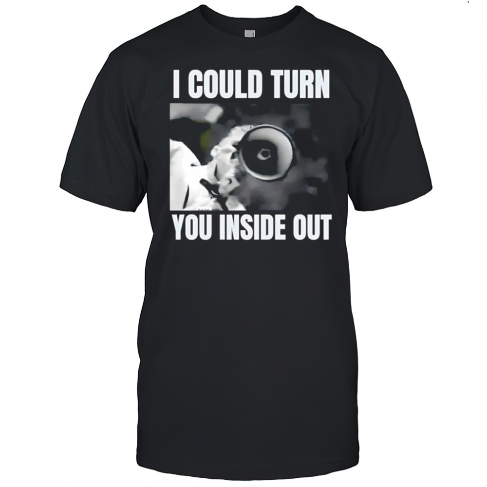 I could turn you inside out shirt