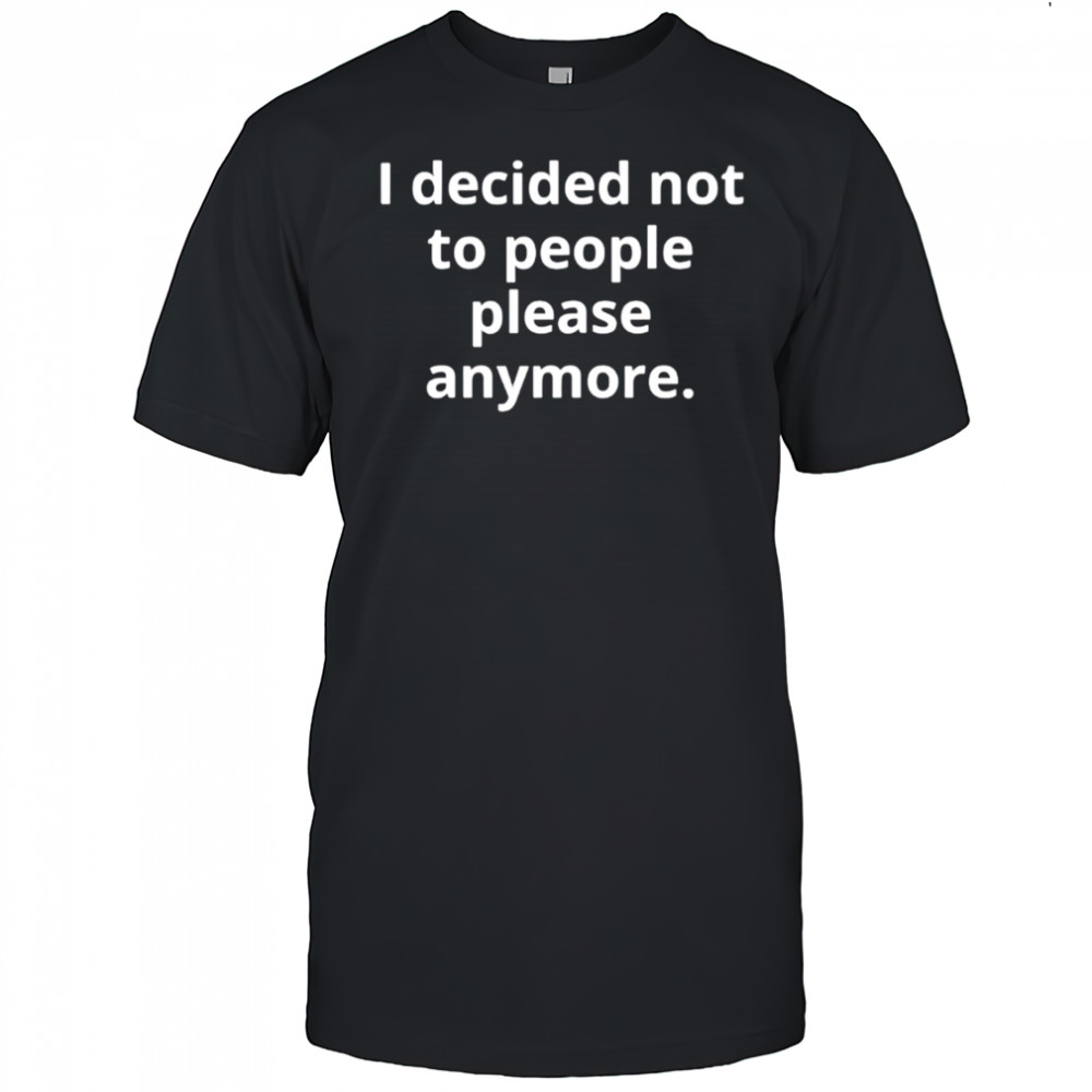 I decided not to people please anymore shirt