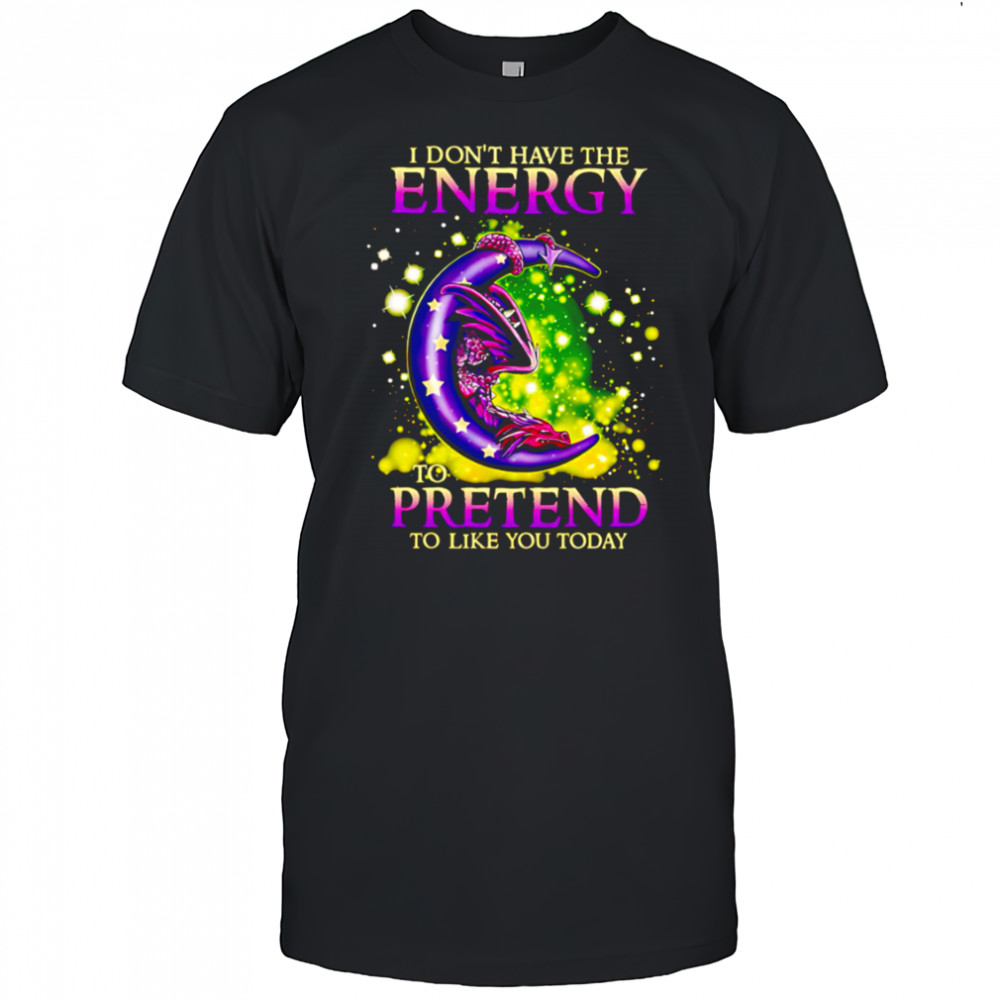 I Don’t Have The Energy To Pretend To Like You Today Dragon shirt