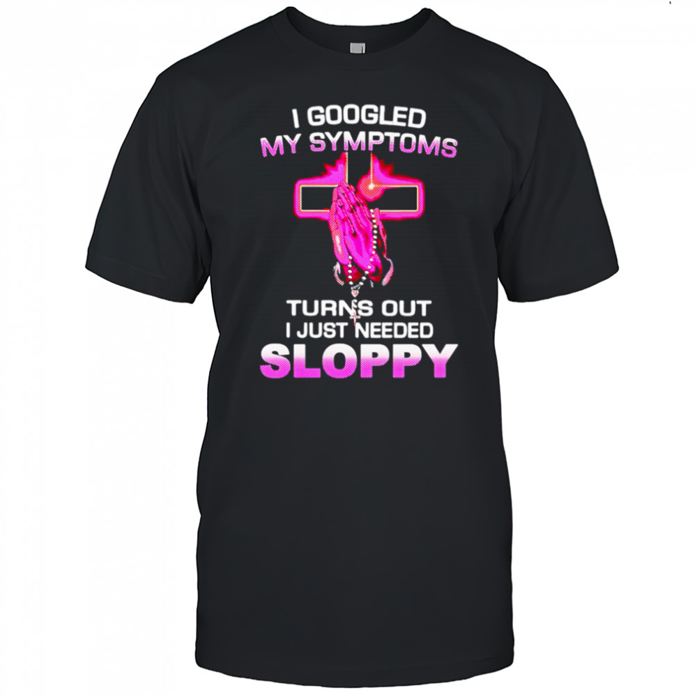 I Googled My Symptoms Turns Out I Just Needed Sloppy shirt