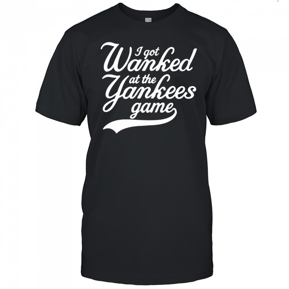I got Wanked at the Yankees game 2025 shirt