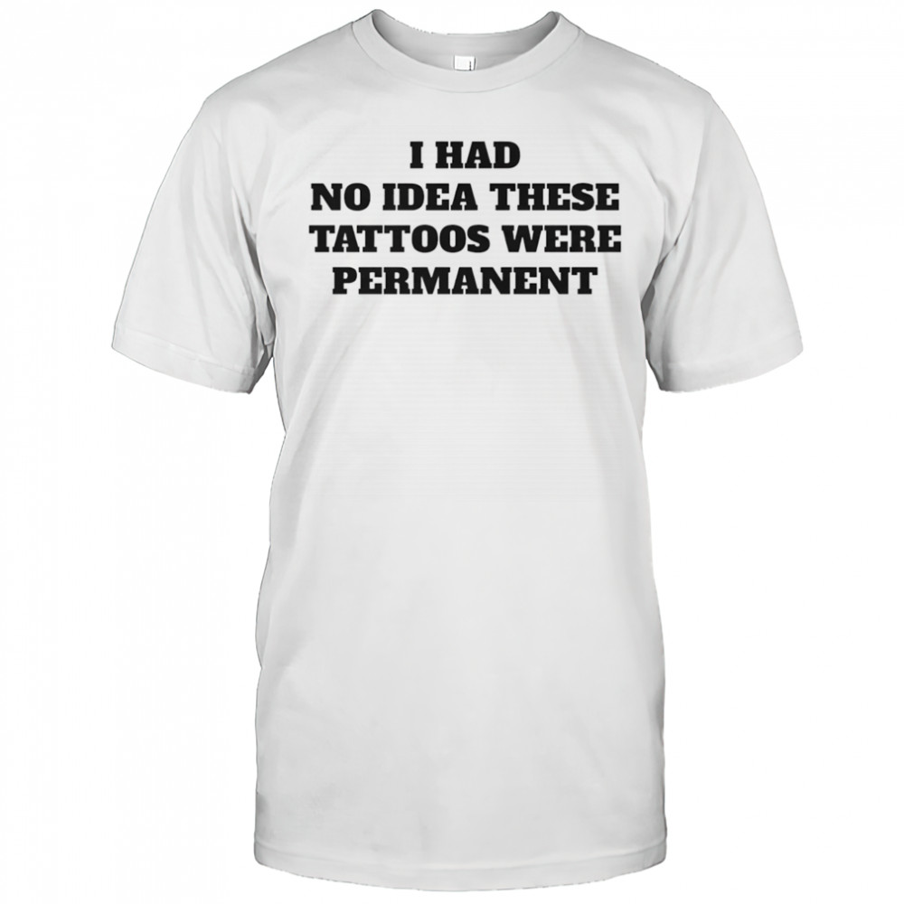 I had no idea these tattoos were permanent shirt