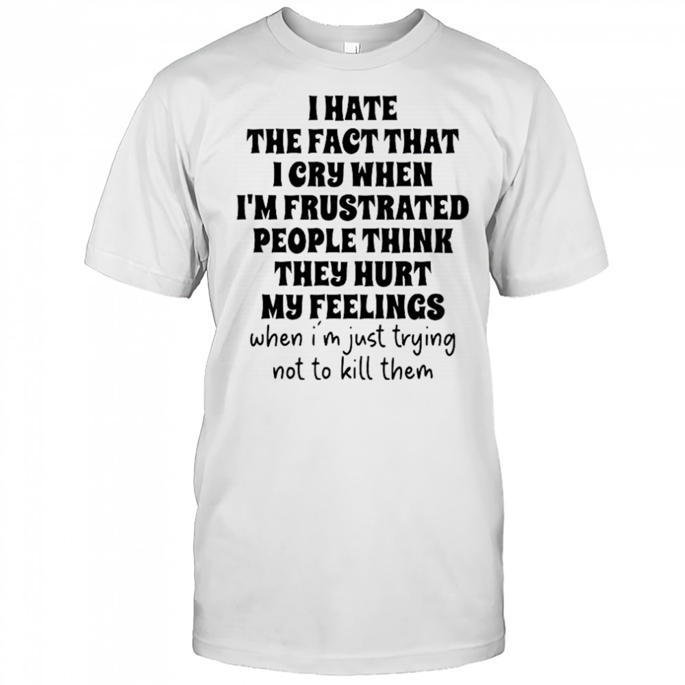 I Hate The Fact That I Cry When I’m Frustrated People Think They Hurt My Feelings T-Shirt