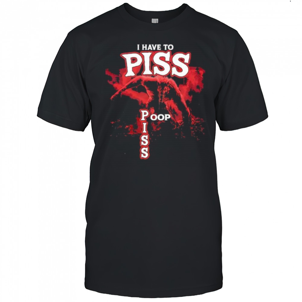 I Have To Piss Poop Piss shirt