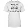 I Hope You Find What You Are Looking For T-Shirt
