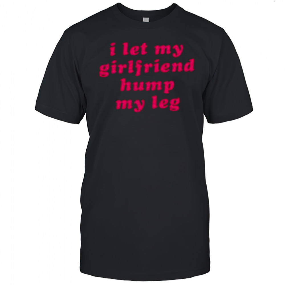 I let my girlfriend hump my leg shirt