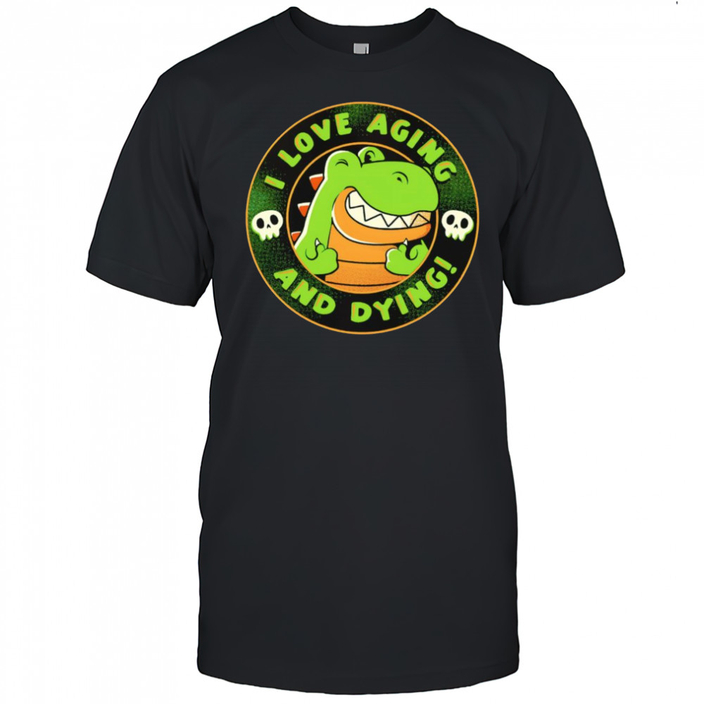 I love aging and dying shirt