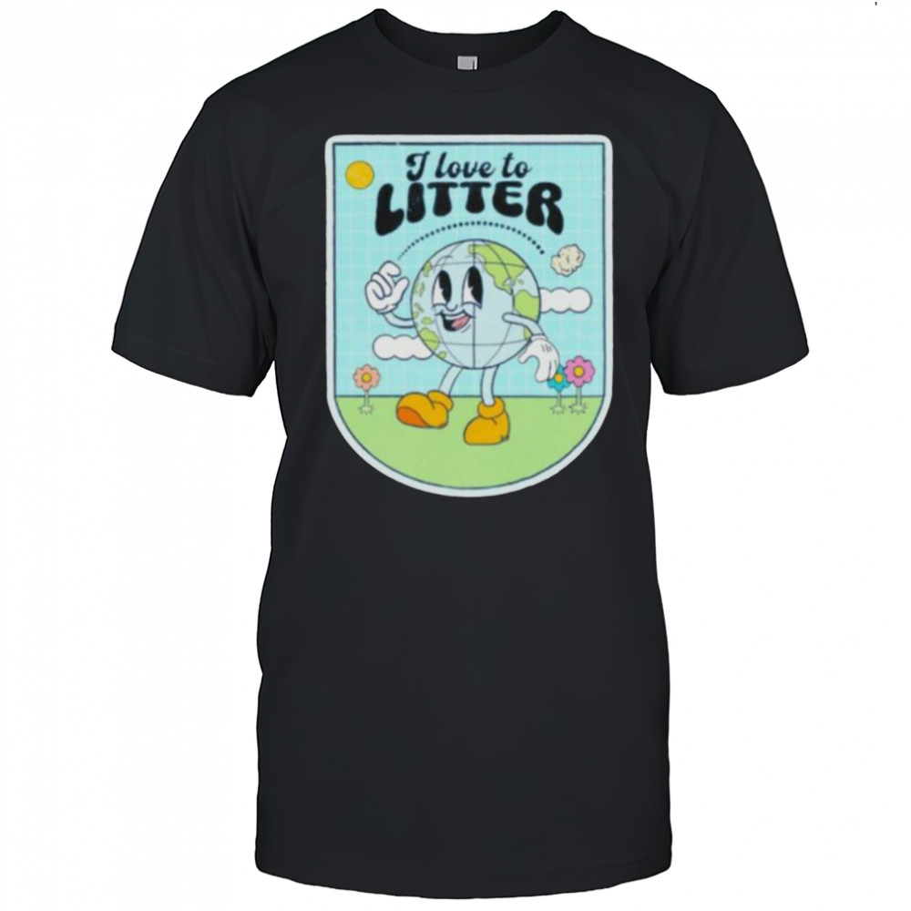 I love to litter Earth Day t shirt