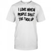 I Love When People Shut The Fck Up T-Shirt