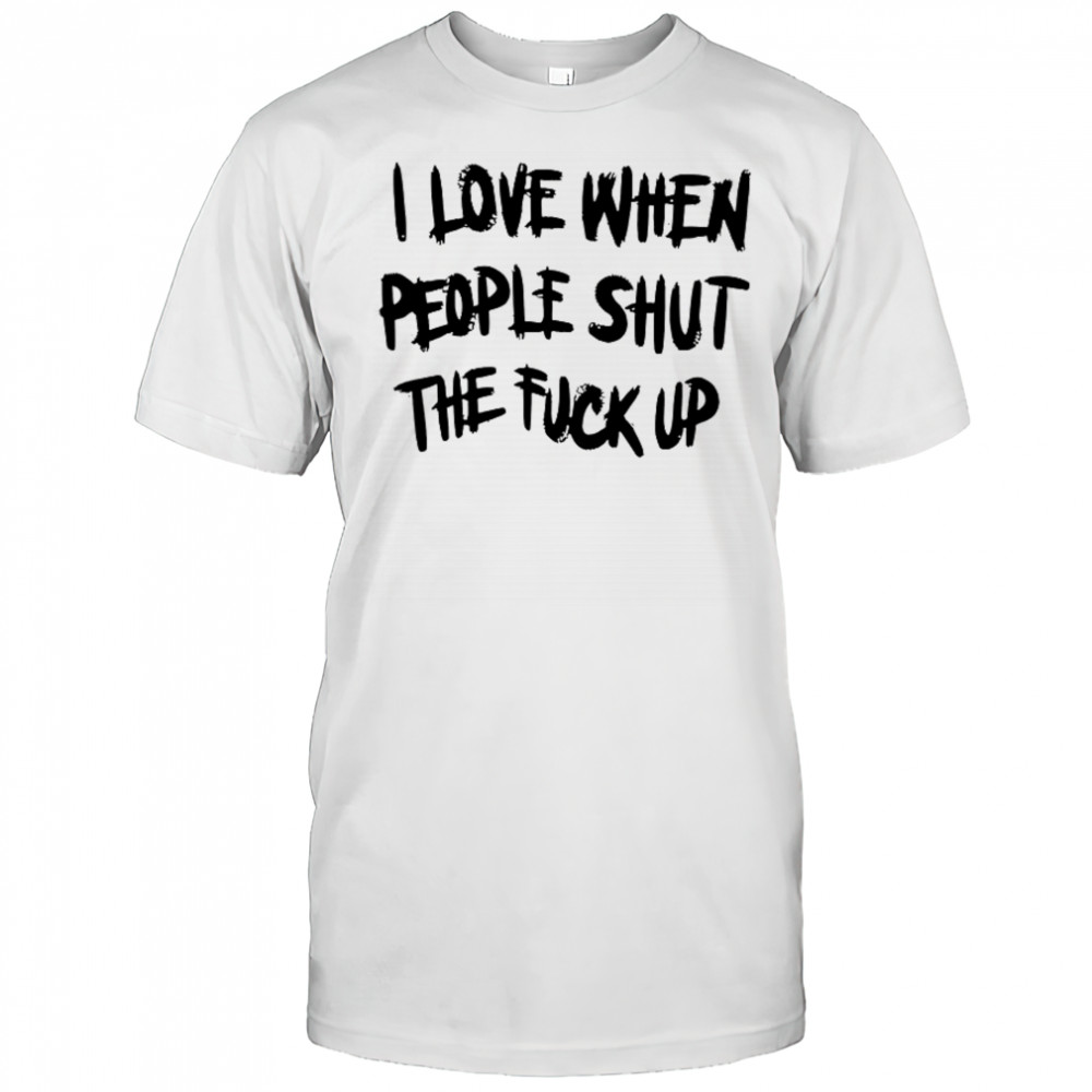 I Love When People Shut The Fck Up T-Shirt