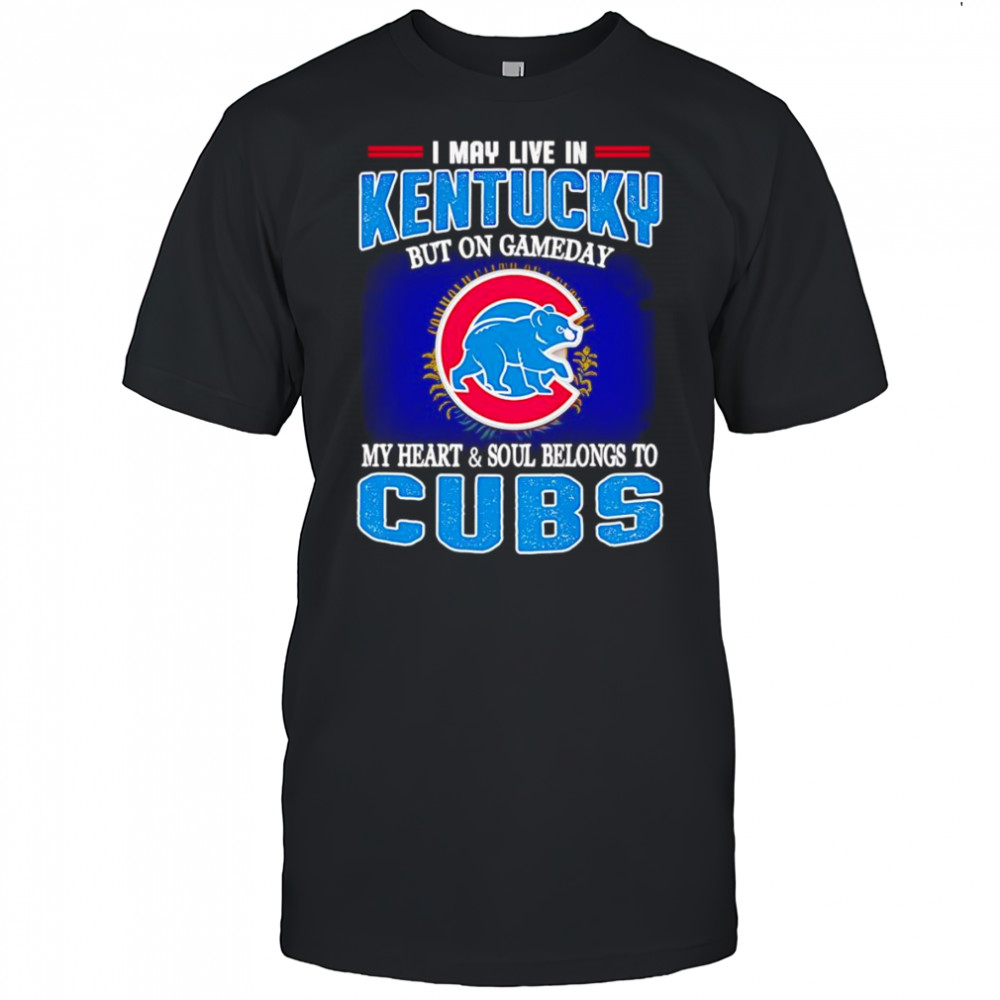 I may live in Kentucky but on gameday my heart and soul belongs to Chicago Cubs shirt