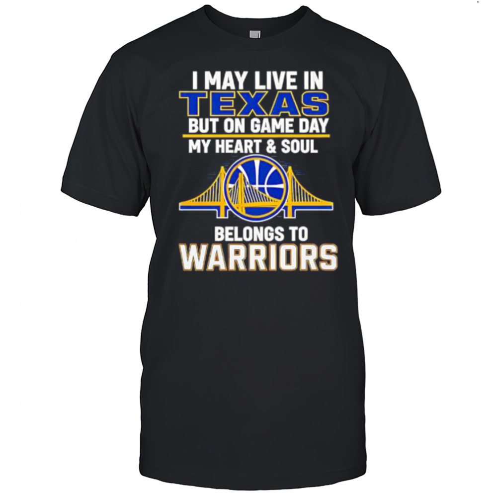 I May Live In Texas But On Game Day My Heart & Soul Belongs To Warriors shirt