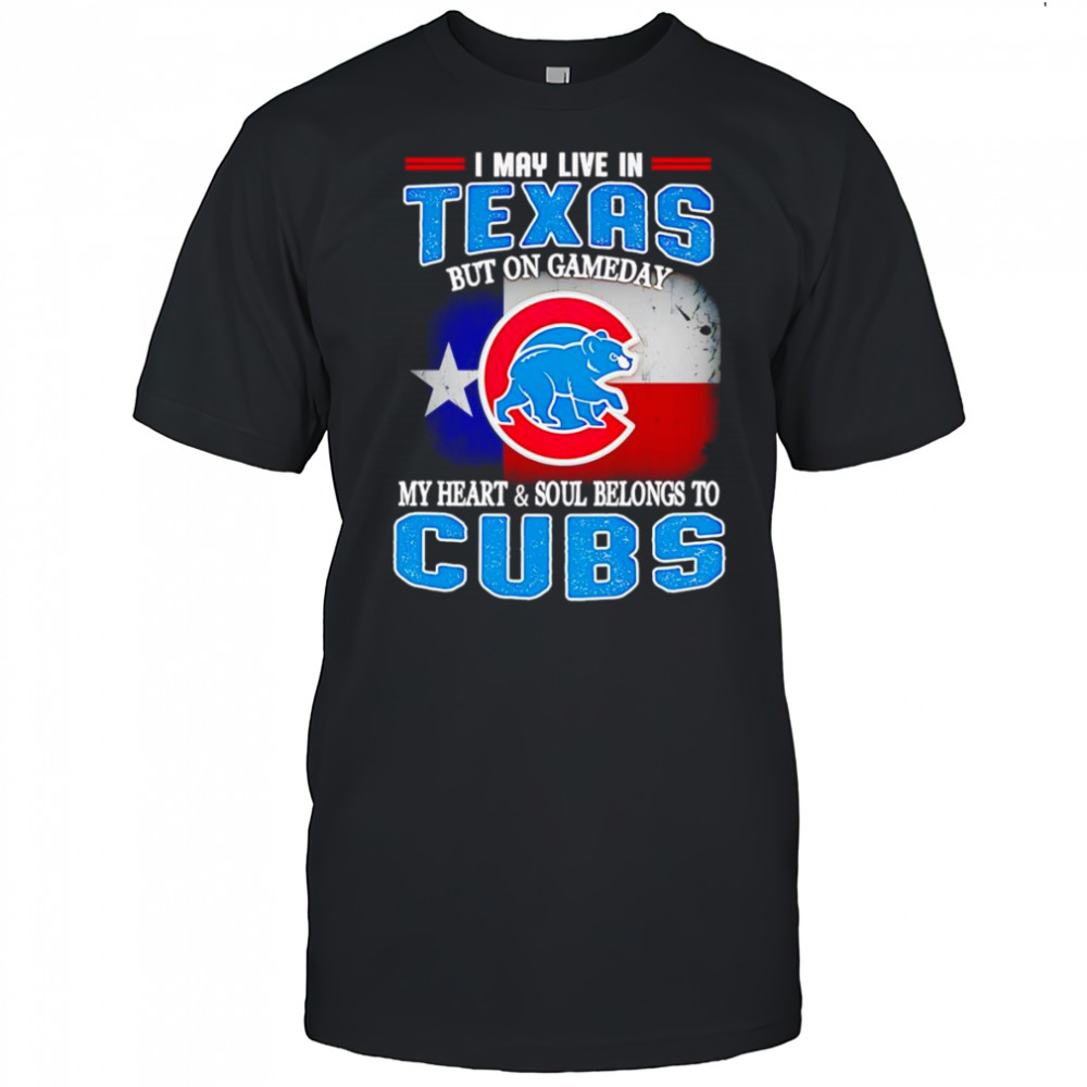 I may live in Texas but on gameday my heart and soul belongs to Chicago Cubs shirt