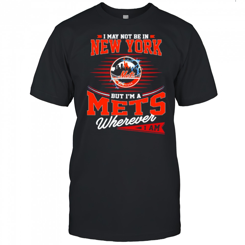I May Not Be In New York But I’m A Mets Wherever I Am shirt