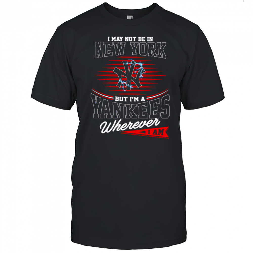 I may not be in New York but I’m a Yankees wherever I am shirt