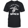 I need more Space Astronaut shirt