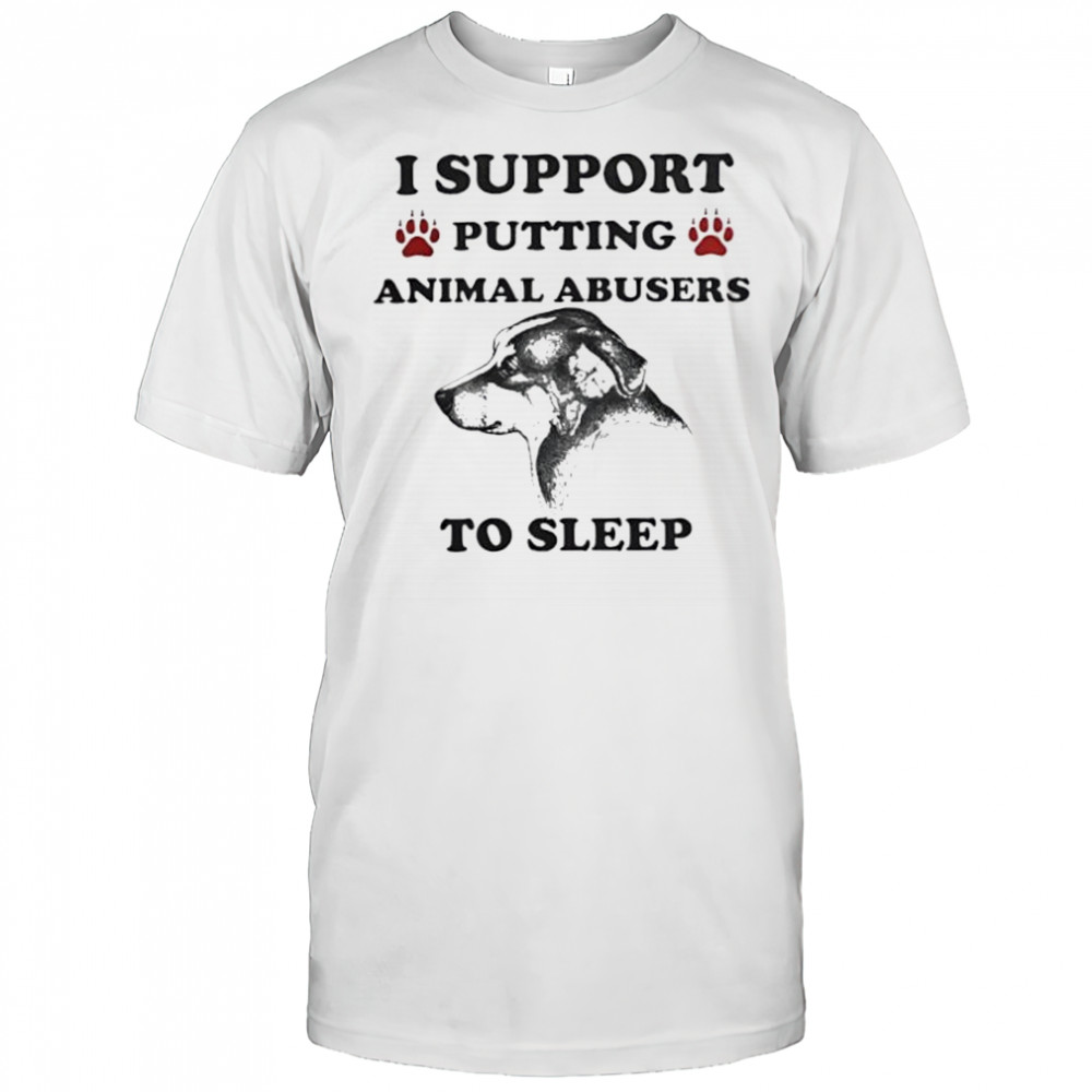 I support putting animal abusers to sleep dog shirt