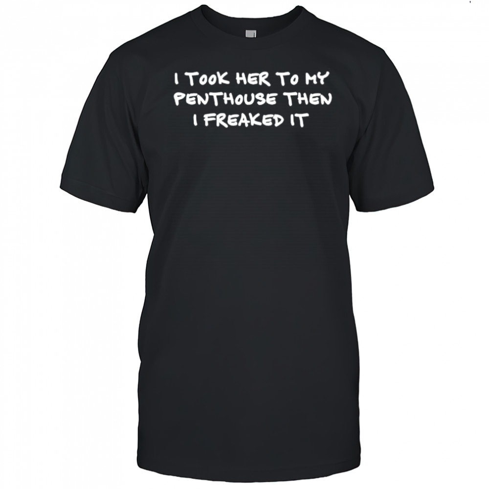 I took her to my penthouse then I freaked it shirt