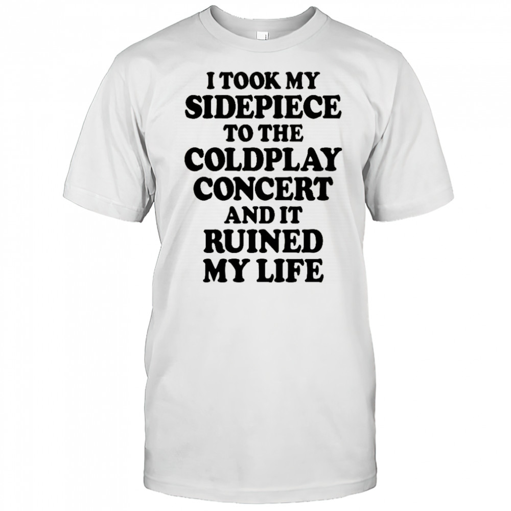 I Took My Sidepiece To The Concert And It Ruined My Life T-Shirt