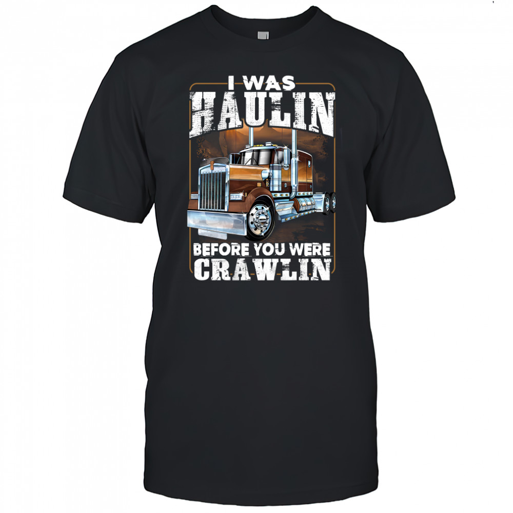 I Was Haulin Before You Were Crawlin Truck shirt