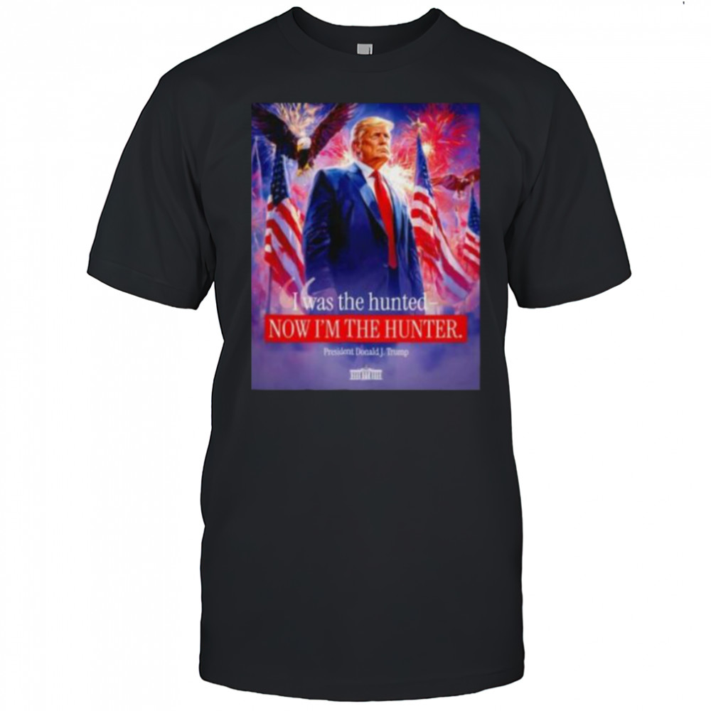 I was the hunted now I’m the hunter president Donald J. Trump shirt