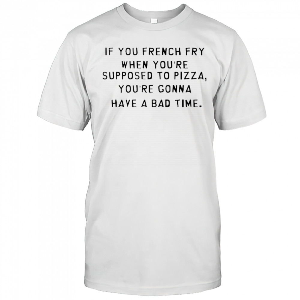 If You French Fry When You’re Supposed To Pizza You’Re Gonna Have A Bad Time T-Shirt