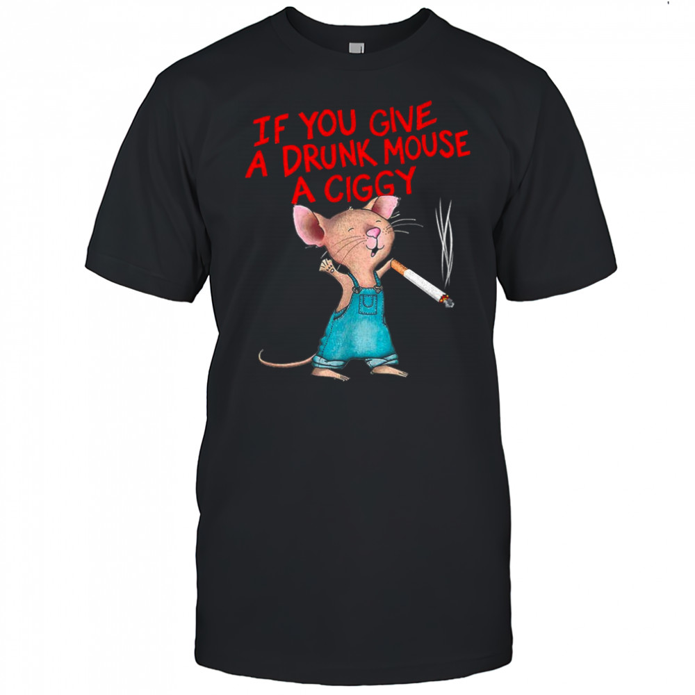 If you give a drunk mouse a ciggy shirt
