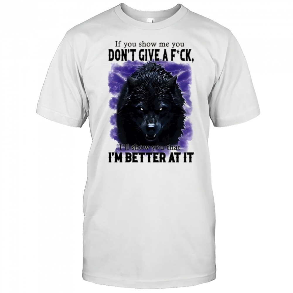 If you show me you don’t give a fuck I’ll show you that I’m better at it shirt