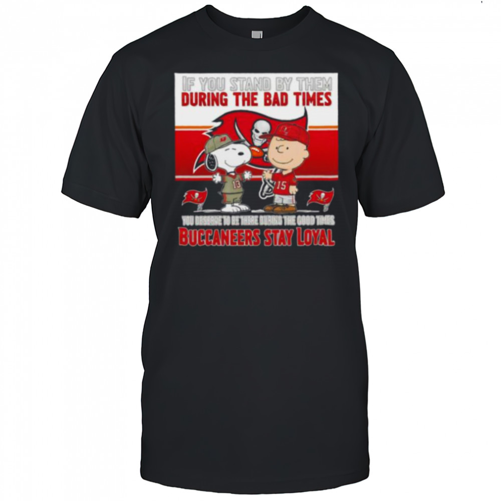 If You Stand By Them During The Bad Times You Deserve To Be There During The Good Times Buccaneers Stay Loyal shirt