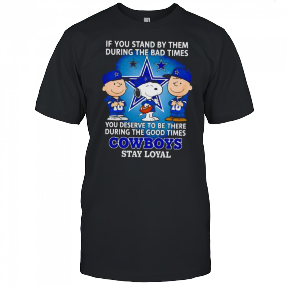 If You Stand By Them During The Bad Times You Deserve To Be There During The Good Times Cowboys Stay Loyal shirt