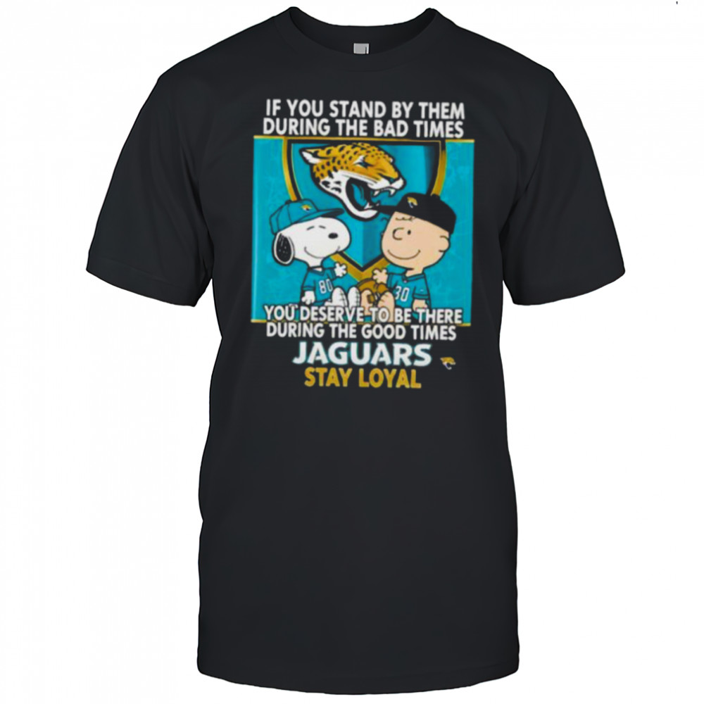 If You Stand By Them During The Bad Times You Deserve To Be There During The Good Times Jaguars Stay Loyal shirt
