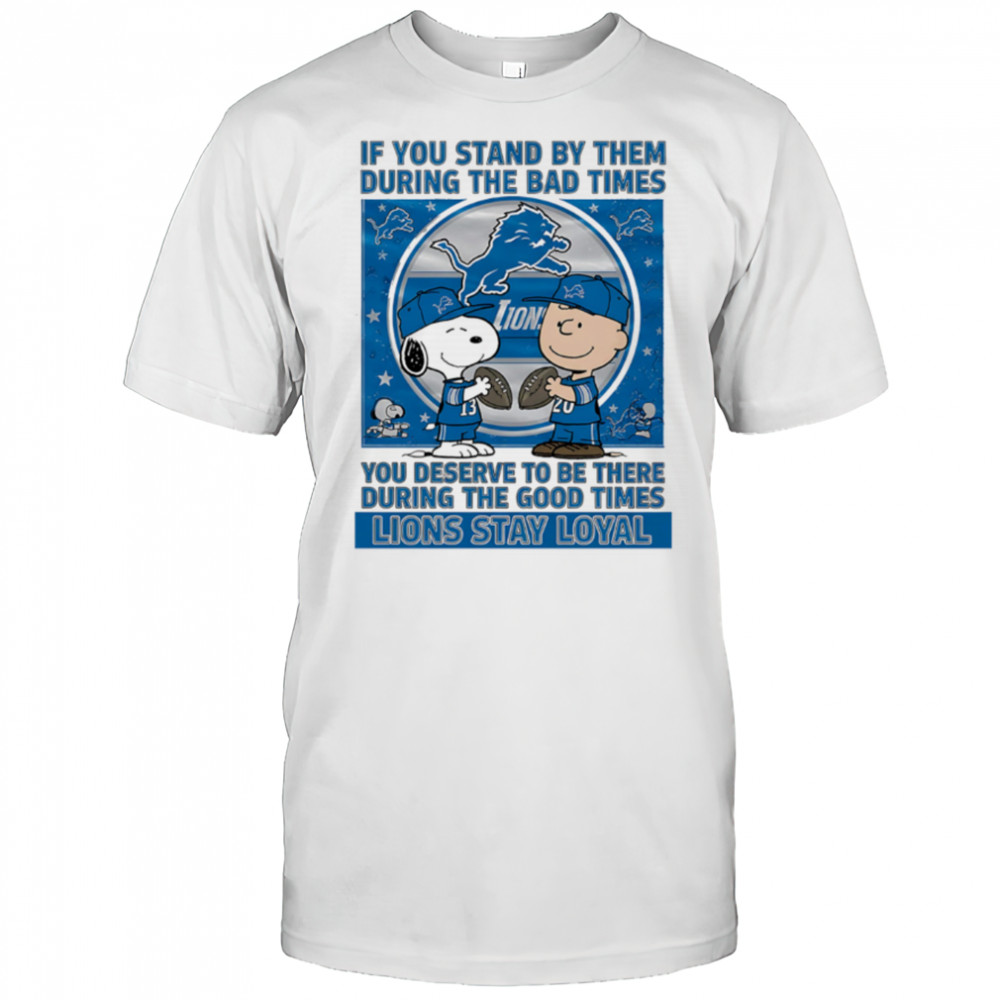 If You Stand By Them During The Bad Times You Deserve To Be There During The Good Times Lions Stay Loyal shirt