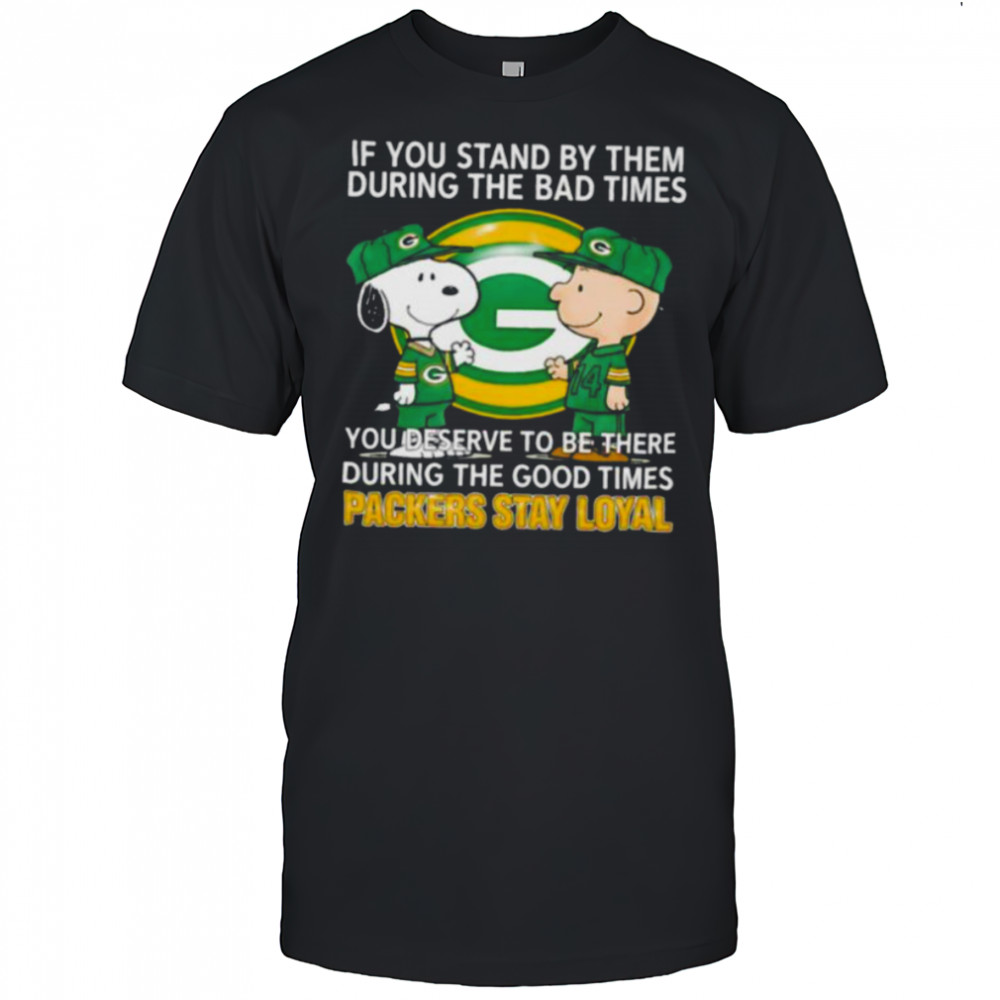 If You Stand By Them During The Bad Times You Deserve To Be There During The Good Times Packers Stay Loyal shirt