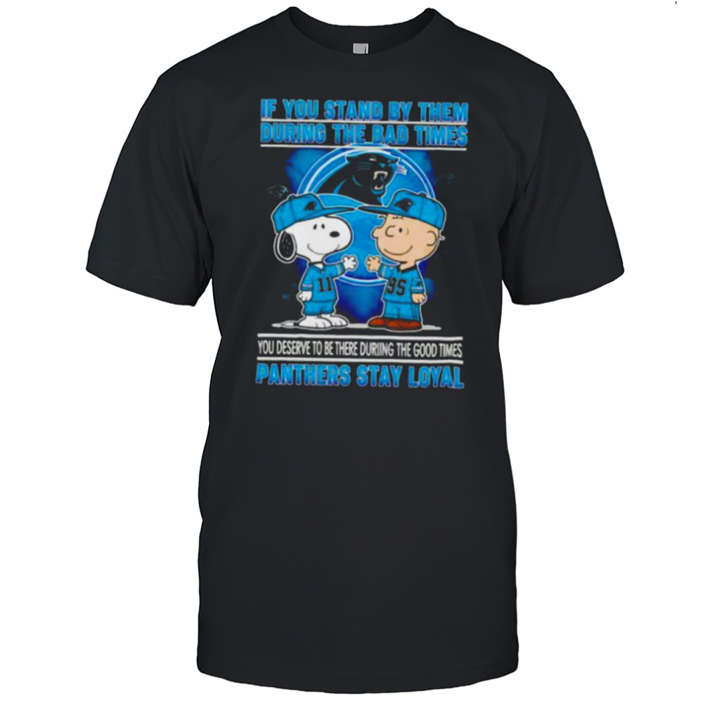 If You Stand By Them During The Bad Times You Deserve To Be There During The Good Times Panthers Stay Loyal shirt