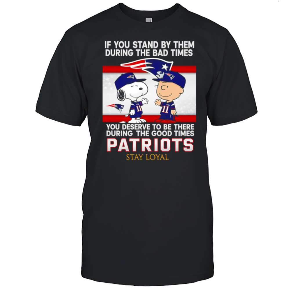 If You Stand By Them During The Bad Times You Deserve To Be There During The Good Times Patriots Stay Loyal shirt