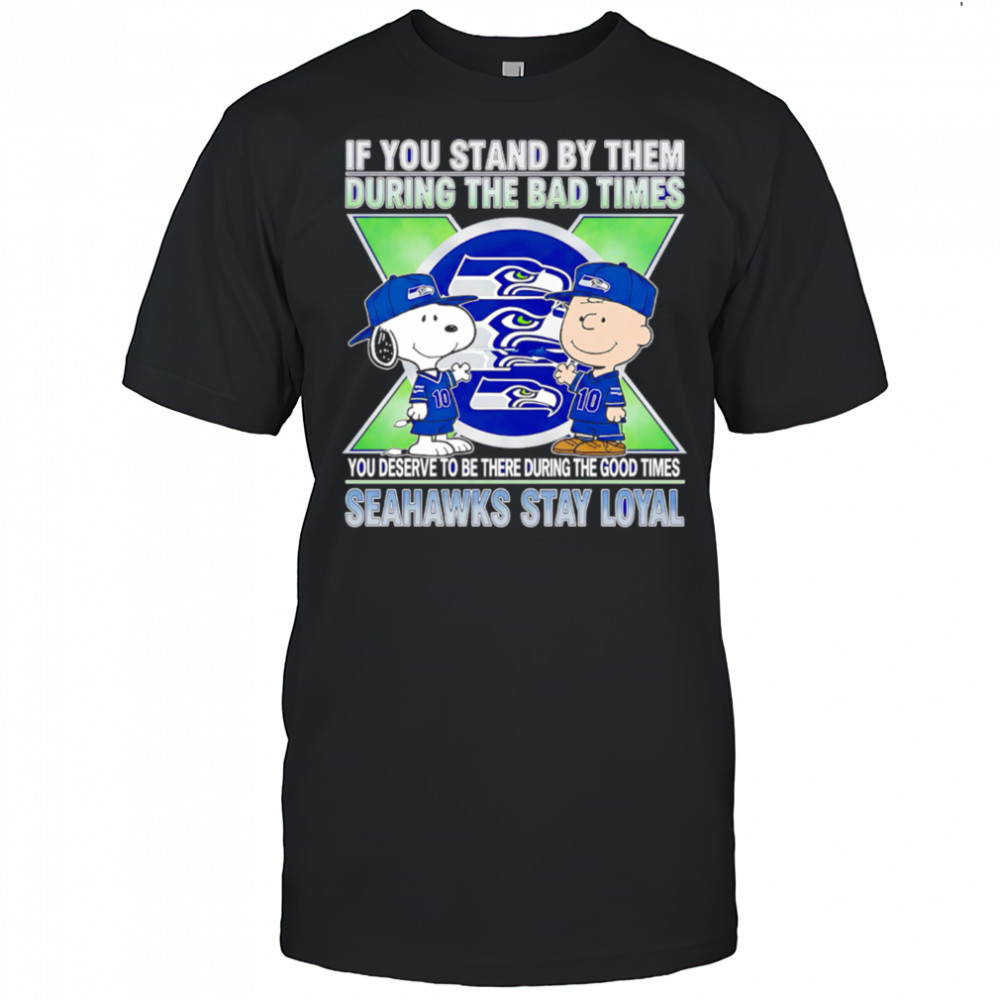 If You Stand By Them During The Bad Times You Deserve To Be There During The Good Times Seahawks Stay Loyal shirt