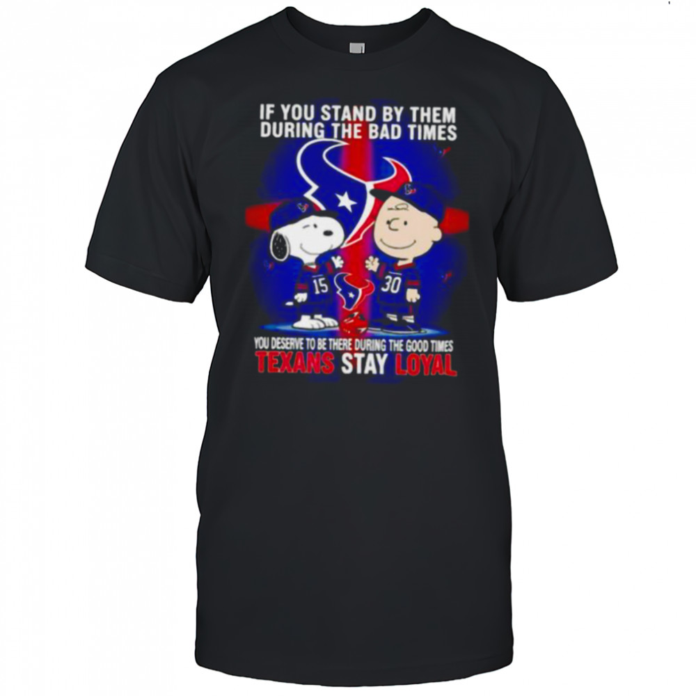 If You Stand By Them During The Bad Times You Deserve To Be There During The Good Times Texans Stay Loyal shirt