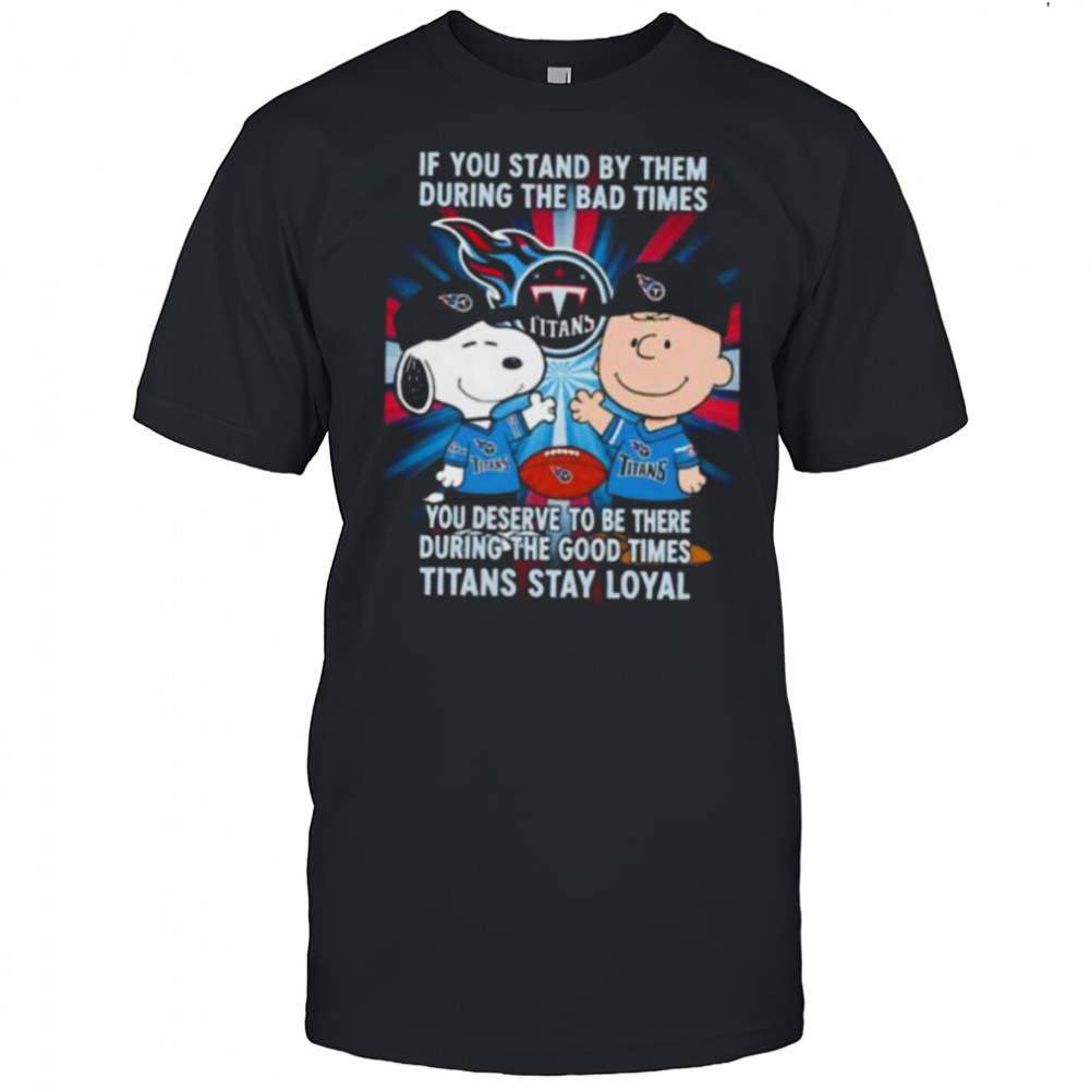 If You Stand By Them During The Bad Times You Deserve To Be There During The Good Times Titans Stay Loyal shirt